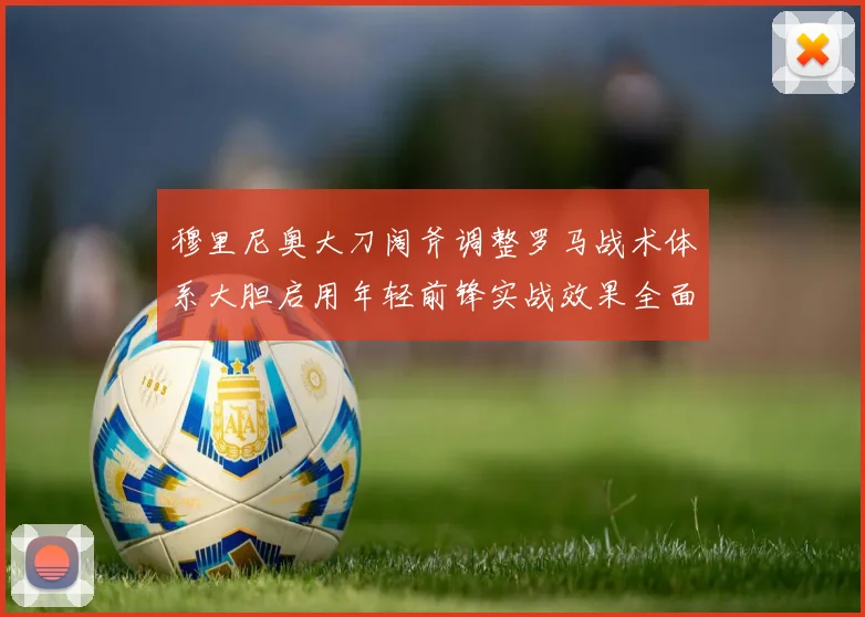 穆里尼奥大刀阔斧调整罗马战术体系大胆启用年轻前锋实战效果全面解析