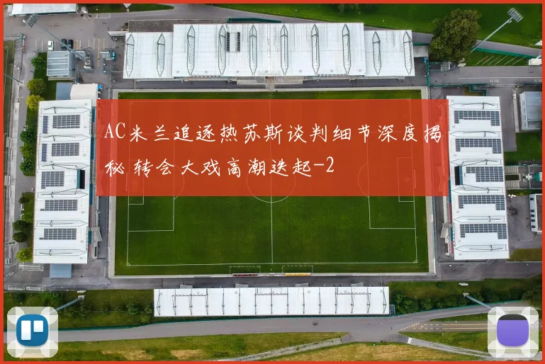 AC米兰追逐热苏斯谈判细节深度揭秘 转会大戏高潮迭起