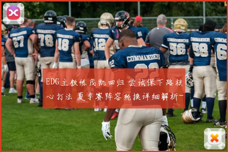 EDG主教练茂凯回归 尝试保下路核心打法 夏季赛阵容轮换详细解析