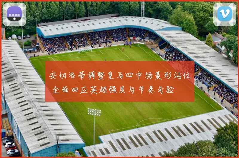 安切洛蒂调整皇马四中场菱形站位 全面回应英超强度与节奏考验