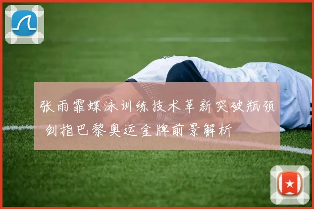 张雨霏蝶泳训练技术革新突破瓶颈 剑指巴黎奥运金牌前景解析