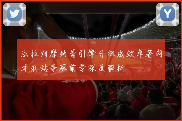 法拉利摩纳哥引擎升级成效卓著匈牙利站争冠前景深度解析
