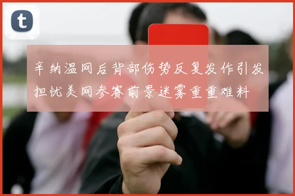 辛纳温网后背部伤势反复发作引发担忧美网参赛前景迷雾重重难料