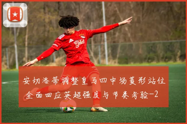 安切洛蒂调整皇马四中场菱形站位 全面回应英超强度与节奏考验