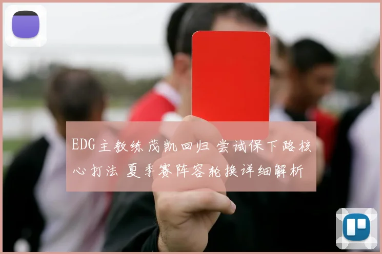 EDG主教练茂凯回归 尝试保下路核心打法 夏季赛阵容轮换详细解析